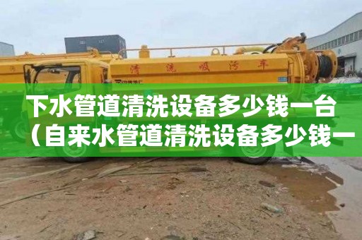下水管道清洗设备多少钱一台（自来水管道清洗设备多少钱一台）