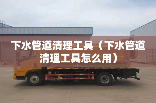 下水管道清理工具（下水管道清理工具怎么用）