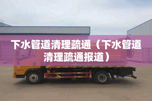 下水管道清理疏通（下水管道清理疏通报道）
