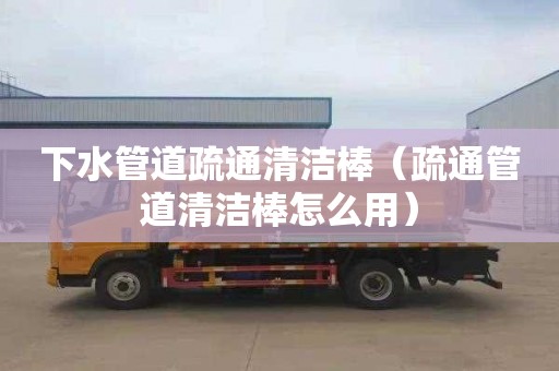 下水管道疏通清洁棒（疏通管道清洁棒怎么用）