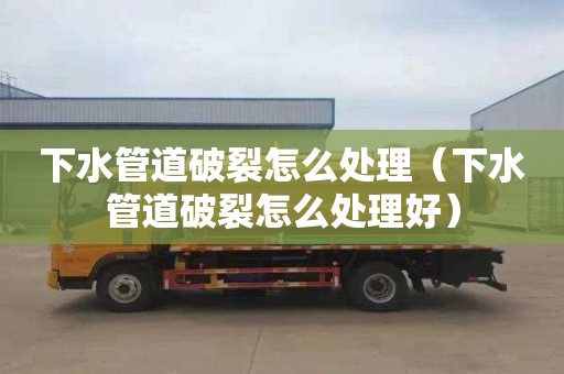 下水管道破裂怎么处理（下水管道破裂怎么处理好）