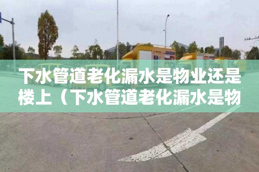 下水管道老化漏水是物业还是楼上（下水管道老化漏水是物业还是楼上管）