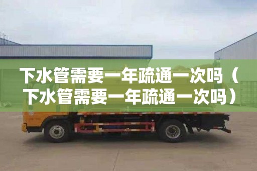下水管需要一年疏通一次吗（下水管需要一年疏通一次吗）
