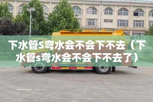 下水管S弯水会不会下不去（下水管s弯水会不会下不去了）