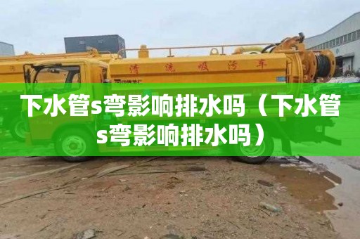 下水管s弯影响排水吗（下水管s弯影响排水吗）