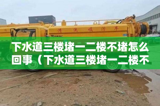 下水道三楼堵一二楼不堵怎么回事（下水道三楼堵一二楼不堵怎么回事呀）