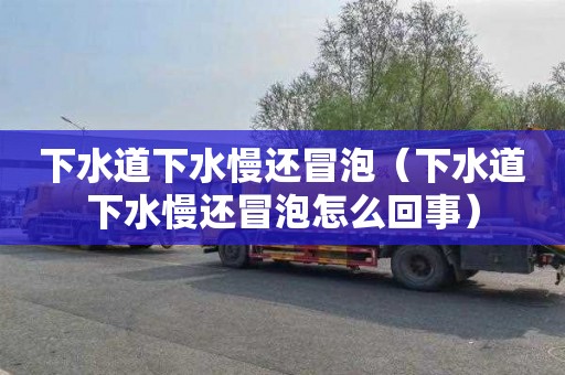下水道下水慢还冒泡（下水道下水慢还冒泡怎么回事）