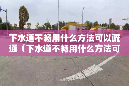 下水道不畅用什么方法可以疏通（下水道不畅用什么方法可以疏通管道）