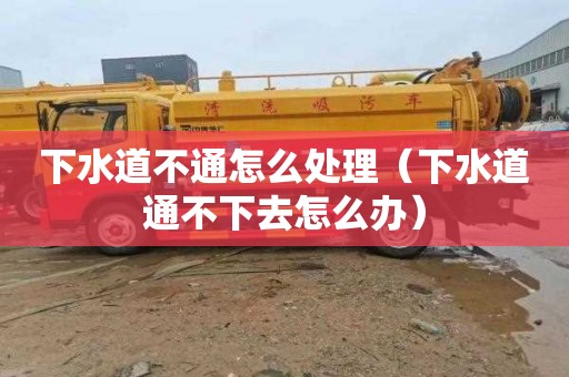 下水道不通怎么处理（下水道通不下去怎么办）