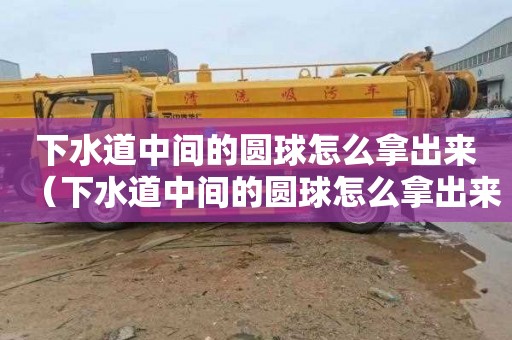 下水道中间的圆球怎么拿出来（下水道中间的圆球怎么拿出来发散思维）