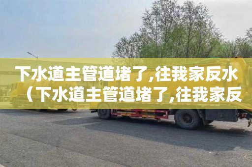 下水道主管道堵了,往我家反水（下水道主管道堵了,往我家反水,谁赔偿）