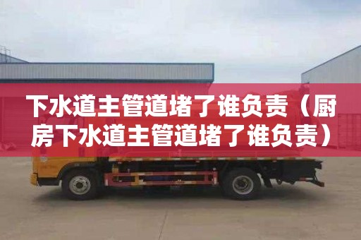 下水道主管道堵了谁负责（厨房下水道主管道堵了谁负责）