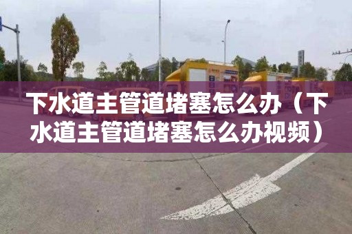 下水道主管道堵塞怎么办（下水道主管道堵塞怎么办视频）