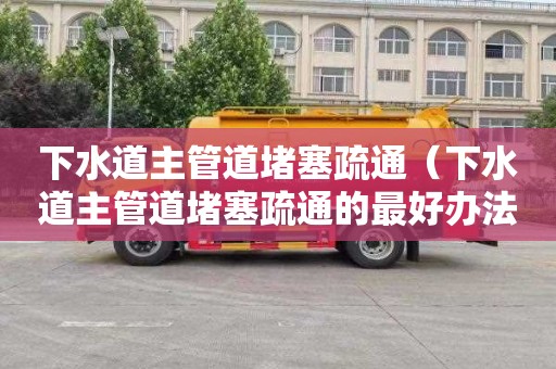 下水道主管道堵塞疏通（下水道主管道堵塞疏通的最好办法）