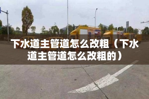 下水道主管道怎么改粗（下水道主管道怎么改粗的）
