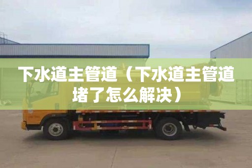 下水道主管道（下水道主管道堵了怎么解决）