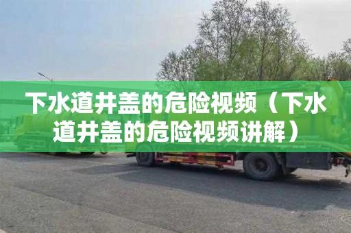 下水道井盖的危险视频（下水道井盖的危险视频讲解）