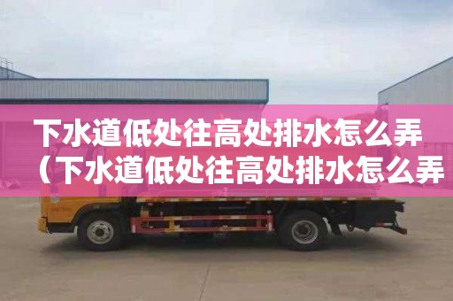 下水道低处往高处排水怎么弄（下水道低处往高处排水怎么弄好）