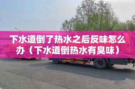 下水道倒了热水之后反味怎么办（下水道倒热水有臭味）