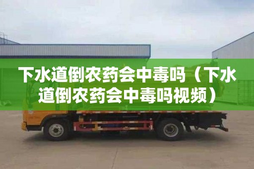 下水道倒农药会中毒吗（下水道倒农药会中毒吗视频）