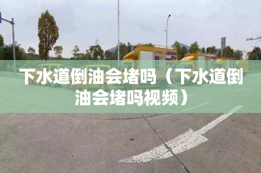 下水道倒油会堵吗（下水道倒油会堵吗视频）