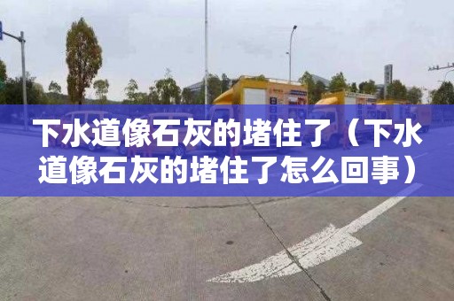 下水道像石灰的堵住了（下水道像石灰的堵住了怎么回事）