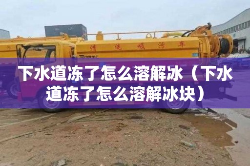 下水道冻了怎么溶解冰（下水道冻了怎么溶解冰块）