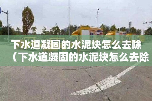 下水道凝固的水泥块怎么去除（下水道凝固的水泥块怎么去除掉）