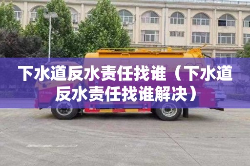 下水道反水责任找谁（下水道反水责任找谁解决）