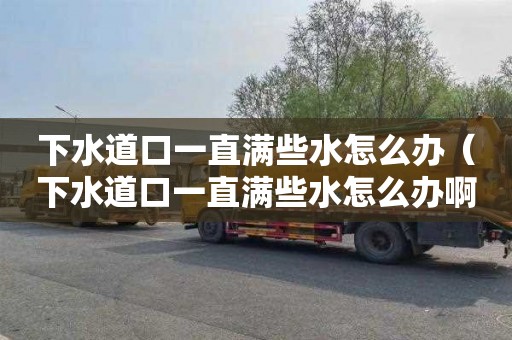 下水道口一直满些水怎么办（下水道口一直满些水怎么办啊）