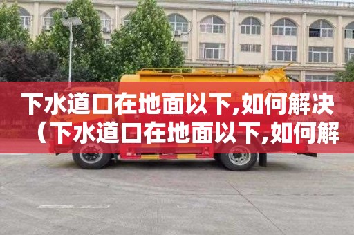 下水道口在地面以下,如何解决（下水道口在地面以下,如何解决问题）