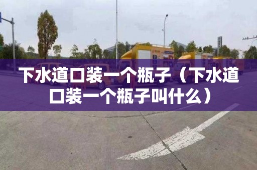 下水道口装一个瓶子（下水道口装一个瓶子叫什么）