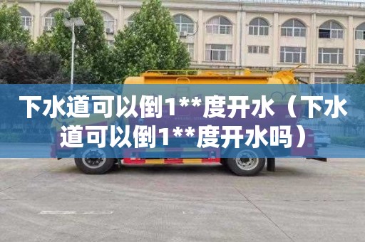 下水道可以倒1**度开水（下水道可以倒1**度开水吗）