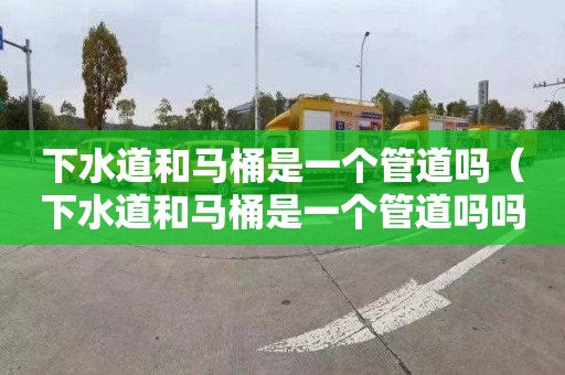 下水道和马桶是一个管道吗（下水道和马桶是一个管道吗吗）