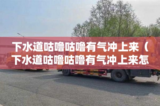 下水道咕噜咕噜有气冲上来（下水道咕噜咕噜有气冲上来怎么回事）