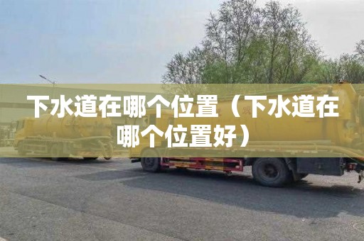 下水道在哪个位置（下水道在哪个位置好）