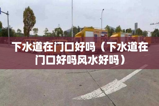 下水道在门口好吗（下水道在门口好吗风水好吗）