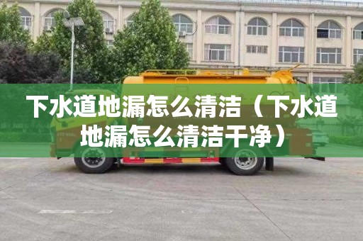 下水道地漏怎么清洁（下水道地漏怎么清洁干净）