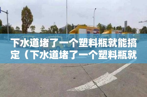 下水道堵了一个塑料瓶就能搞定（下水道堵了一个塑料瓶就能搞定了吗）