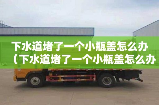 下水道堵了一个小瓶盖怎么办（下水道堵了一个小瓶盖怎么办视频）
