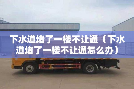 下水道堵了一楼不让通（下水道堵了一楼不让通怎么办）