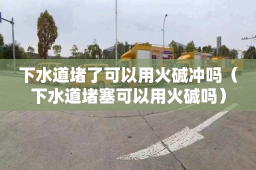下水道堵了可以用火碱冲吗（下水道堵塞可以用火碱吗）