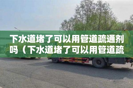 下水道堵了可以用管道疏通剂吗（下水道堵了可以用管道疏通剂吗有用吗）