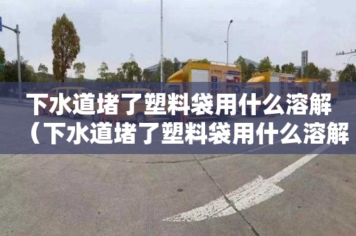 下水道堵了塑料袋用什么溶解（下水道堵了塑料袋用什么溶解剂）