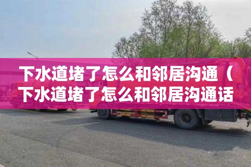 下水道堵了怎么和邻居沟通（下水道堵了怎么和邻居沟通话术）