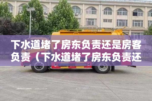 下水道堵了房东负责还是房客负责（下水道堵了房东负责还是房客负责呢）