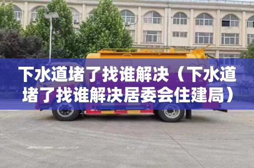 下水道堵了找谁解决（下水道堵了找谁解决居委会住建局）
