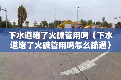 下水道堵了火碱管用吗（下水道堵了火碱管用吗怎么疏通）
