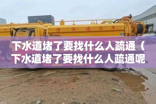 下水道堵了要找什么人疏通（下水道堵了要找什么人疏通呢）