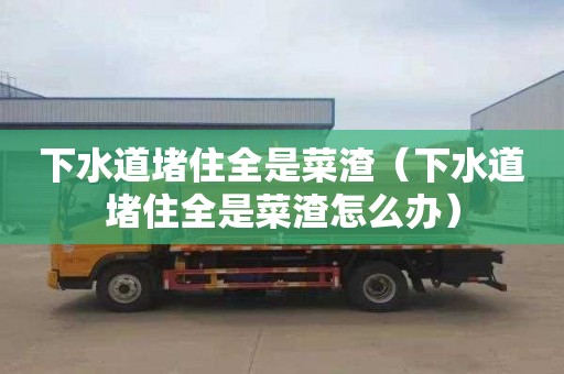下水道堵住全是菜渣（下水道堵住全是菜渣怎么办）